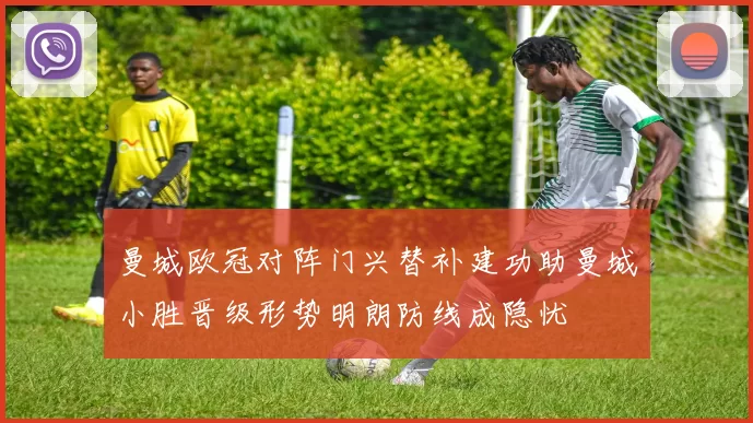 曼城欧冠对阵门兴替补建功助曼城小胜晋级形势明朗防线成隐忧