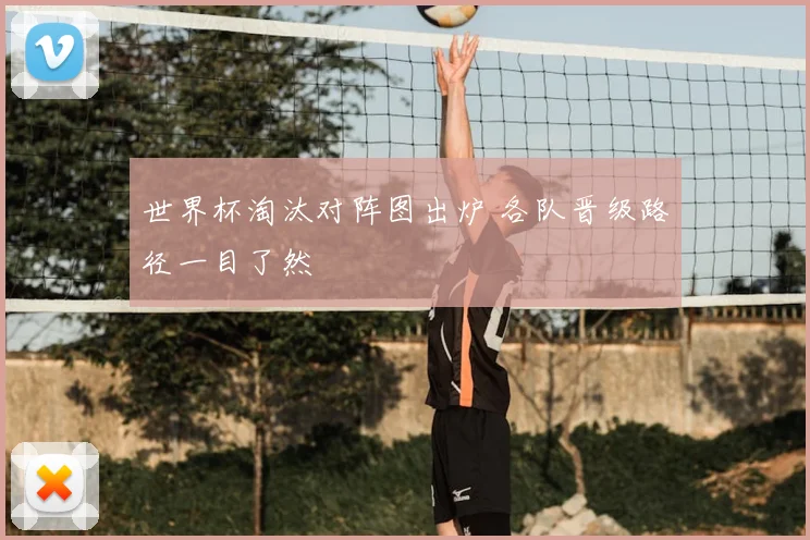 世界杯淘汰对阵图出炉 各队晋级路径一目了然