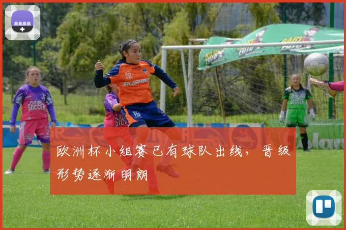 欧洲杯小组赛已有球队出线，晋级形势逐渐明朗