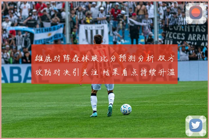 雄鹿对阵森林狼比分预测分析 双方攻防对决引关注 结果看点持续升温