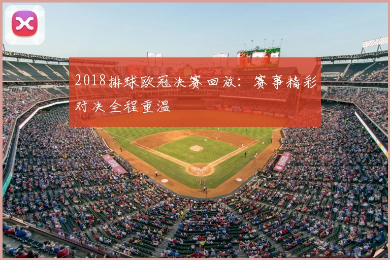 2018排球欧冠决赛回放:赛事精彩对决全程重温