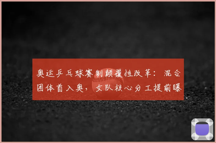 奥运乒乓球赛制颠覆性改革:混合团体首入奥,女队核心分工提前曝光