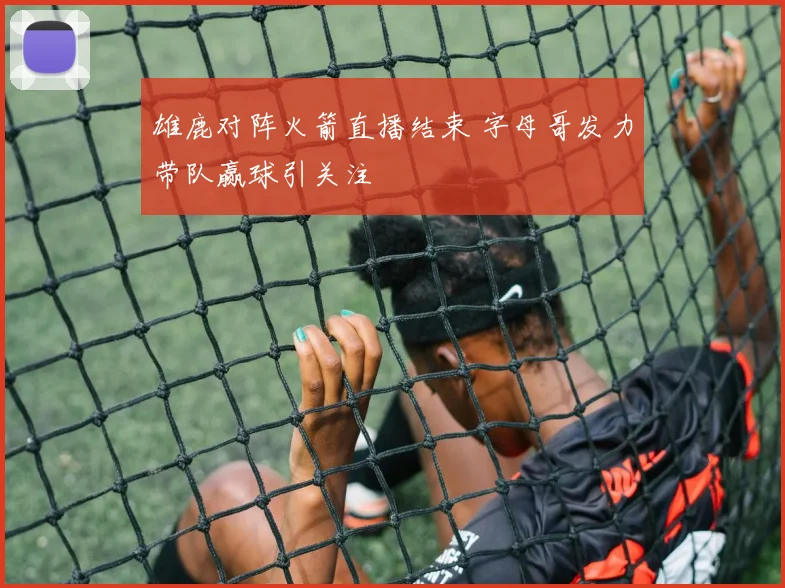 雄鹿对阵火箭直播结束 字母哥发力带队赢球引关注
