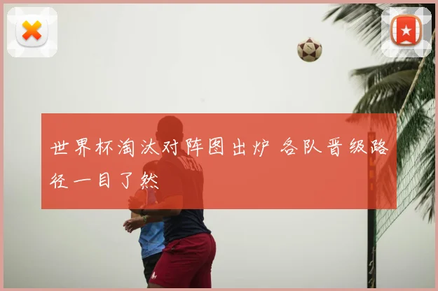 世界杯淘汰对阵图出炉 各队晋级路径一目了然