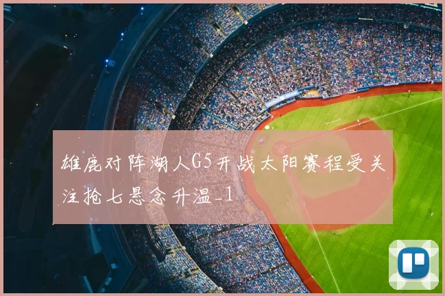 雄鹿对阵湖人G5开战太阳赛程受关注抢七悬念升温_1