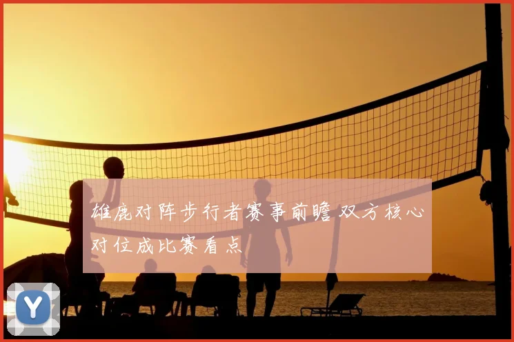 雄鹿对阵步行者赛事前瞻 双方核心对位成比赛看点