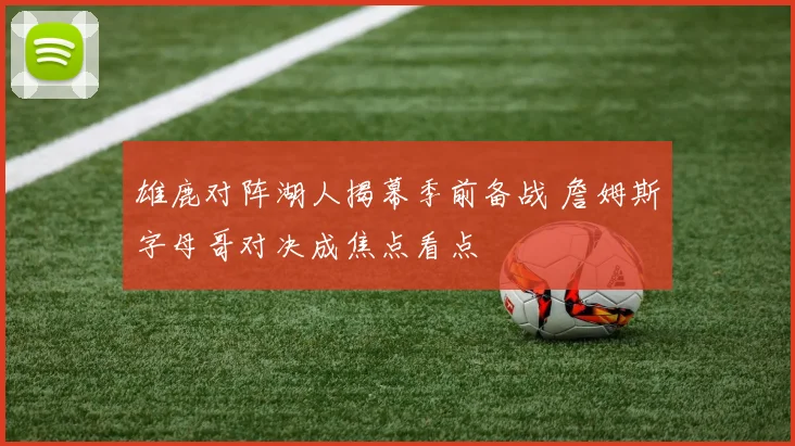 雄鹿对阵湖人揭幕季前备战 詹姆斯字母哥对决成焦点看点