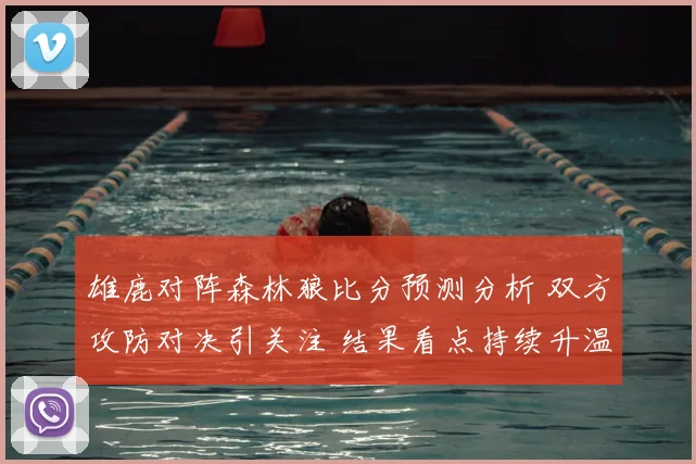 雄鹿对阵森林狼比分预测分析 双方攻防对决引关注 结果看点持续升温