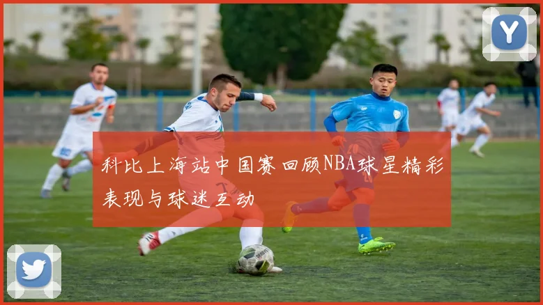科比上海站中国赛回顾NBA球星精彩表现与球迷互动