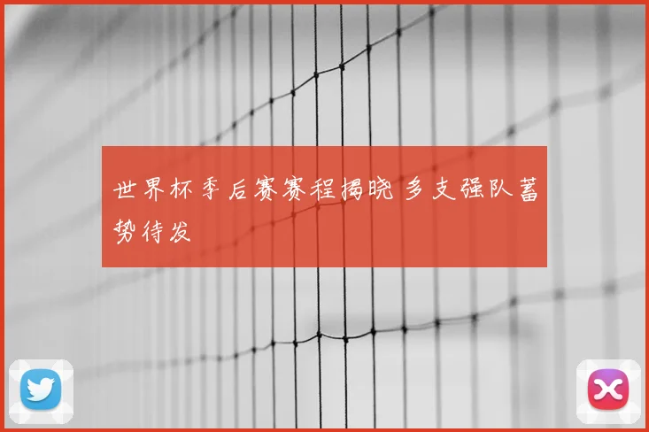 世界杯季后赛赛程揭晓 多支强队蓄势待发