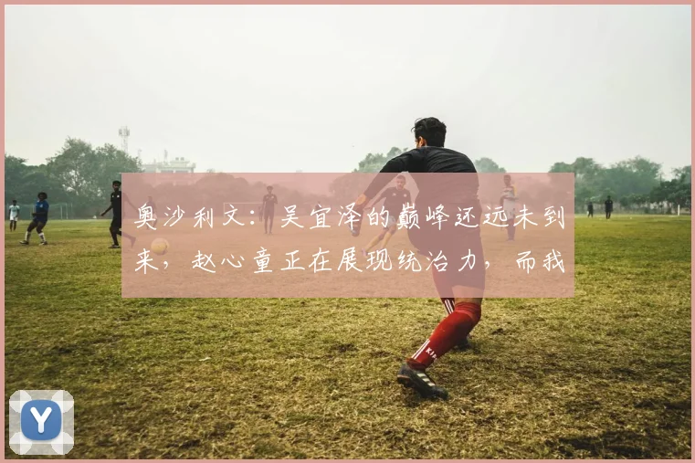奥沙利文:吴宜泽的巅峰还远未到来,赵心童正在展现统治力,而我的下一站在中式八球
